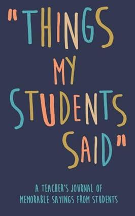 Things my Students A Teacherâs journal of memorable sayings from Students!